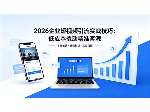 2026企业短视频引流实战技巧，低成本撬动精准客源